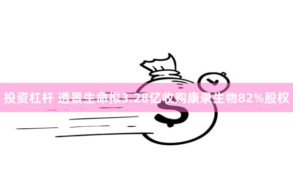 投资杠杆 透景生命拟3.28亿收购康录生物82%股权