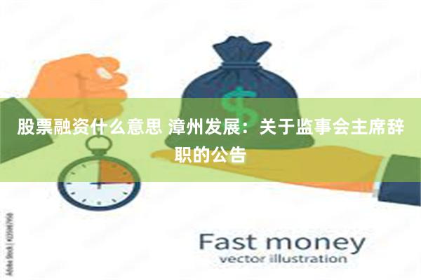 股票融资什么意思 漳州发展：关于监事会主席辞职的公告