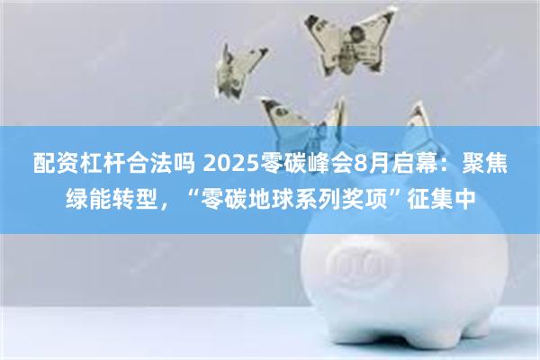 配资杠杆合法吗 2025零碳峰会8月启幕：聚焦绿能转型，“零碳地球系列奖项”征集中