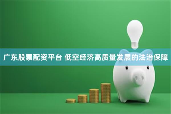 广东股票配资平台 低空经济高质量发展的法治保障