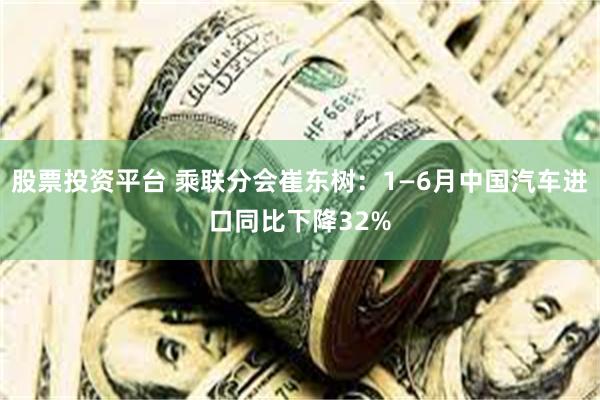 股票投资平台 乘联分会崔东树：1—6月中国汽车进口同比下降32%