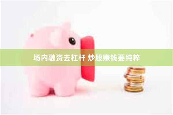 场内融资去杠杆 炒股赚钱要纯粹
