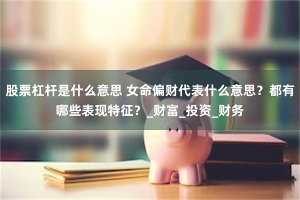 股票杠杆是什么意思 女命偏财代表什么意思？都有哪些表现特征？_财富_投资_财务