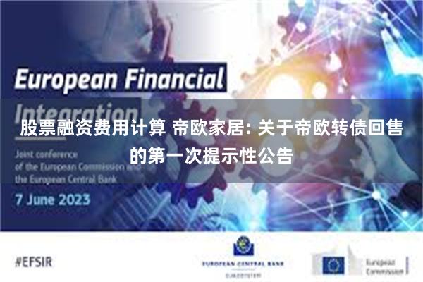 股票融资费用计算 帝欧家居: 关于帝欧转债回售的第一次提示性公告