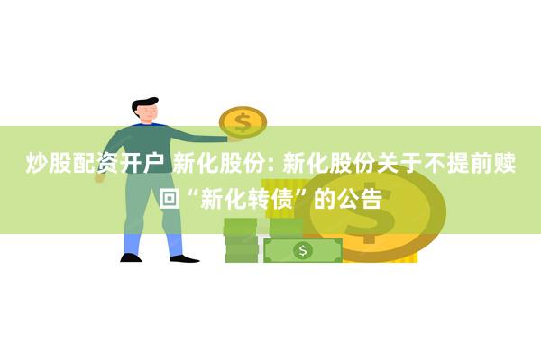 炒股配资开户 新化股份: 新化股份关于不提前赎回“新化转债”的公告