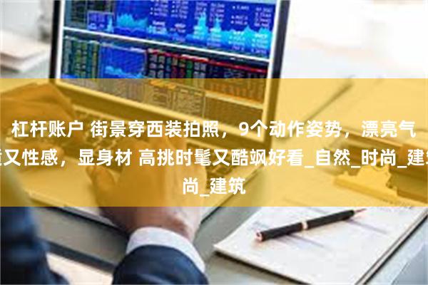杠杆账户 街景穿西装拍照，9个动作姿势，漂亮气质又性感，显身材 高挑时髦又酷飒好看_自然_时尚_建筑