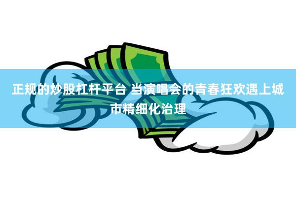 正规的炒股杠杆平台 当演唱会的青春狂欢遇上城市精细化治理