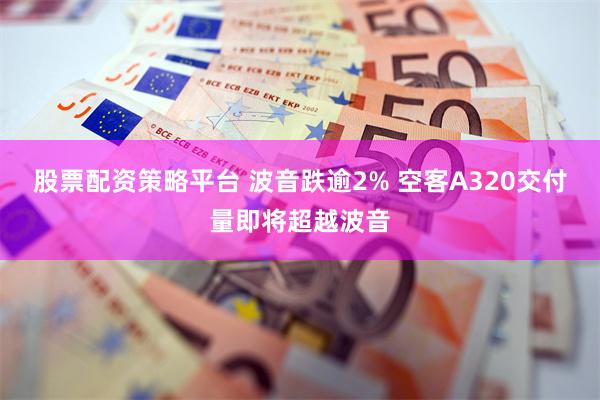股票配资策略平台 波音跌逾2% 空客A320交付量即将超越波音