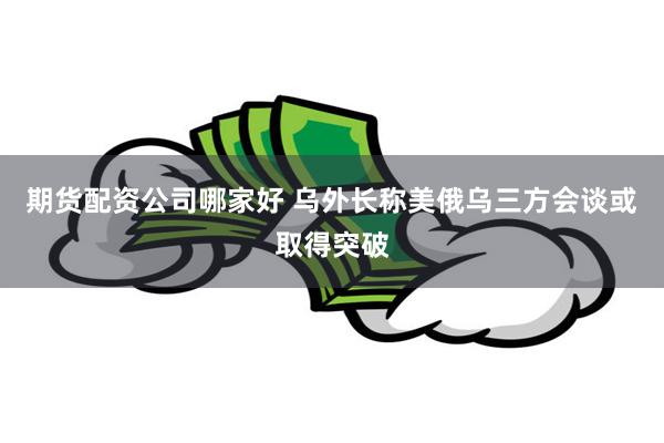 期货配资公司哪家好 乌外长称美俄乌三方会谈或取得突破