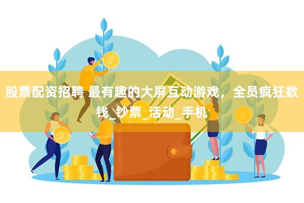 股票配资招聘 最有趣的大屏互动游戏，全员疯狂数钱_钞票_活动_手机