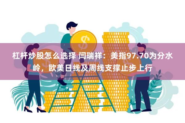 杠杆炒股怎么选择 闫瑞祥：美指97.70为分水岭，欧美日线及周线支撑止步上行