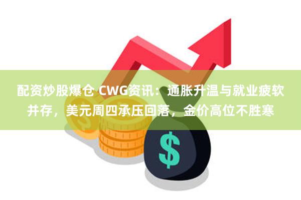 配资炒股爆仓 CWG资讯：通胀升温与就业疲软并存，美元周四承压回落，金价高位不胜寒