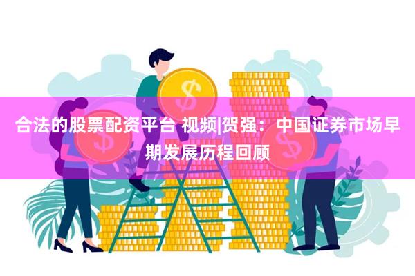 合法的股票配资平台 视频|贺强：中国证券市场早期发展历程回顾