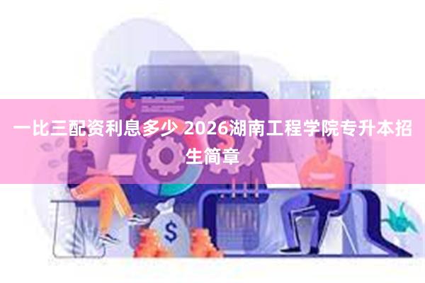 一比三配资利息多少 2026湖南工程学院专升本招生简章