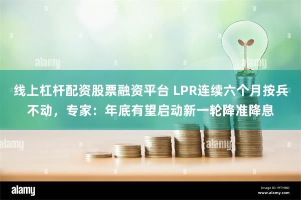 线上杠杆配资股票融资平台 LPR连续六个月按兵不动，专家：年底有望启动新一轮降准降息