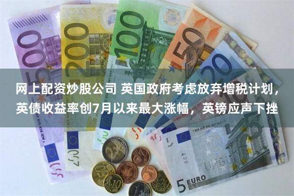 网上配资炒股公司 英国政府考虑放弃增税计划,英债收益率创7月以来最大涨幅,英镑应声下挫