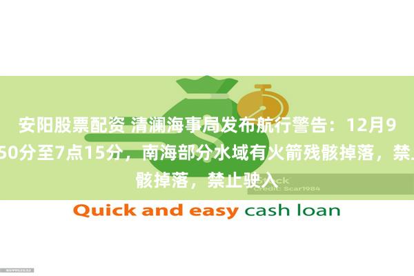 安阳股票配资 清澜海事局发布航行警告：12月9日4点50分至7点15分，南海部分水域有火箭残骸掉落，禁止驶入
