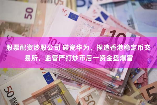 股票配资炒股公司 碰瓷华为、捏造香港稳定币交易所，监管严打炒币后一资金盘爆雷