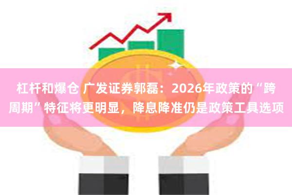 杠杆和爆仓 广发证券郭磊:2026年政策的“跨周期”特征将更明显,降息降准仍是政策工具选项