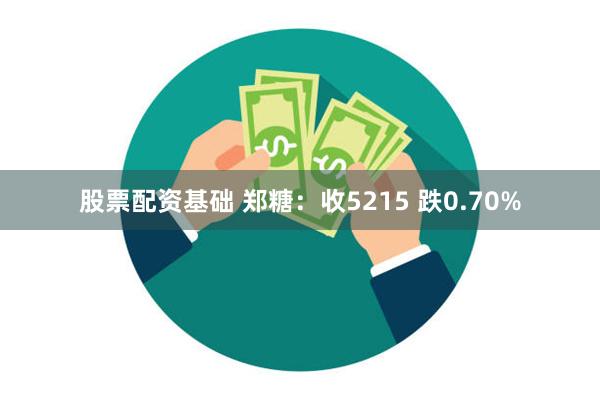 股票配资基础 郑糖：收5215 跌0.70%