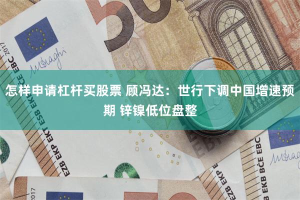 怎样申请杠杆买股票 顾冯达：世行下调中国增速预期 锌镍低位盘整