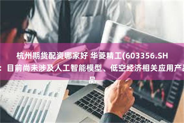 杭州期货配资哪家好 华菱精工(603356.SH)：目前尚未涉及人工智能模型、低空经济相关应用产品