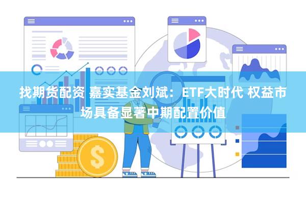 找期货配资 嘉实基金刘斌：ETF大时代 权益市场具备显著中期配置价值