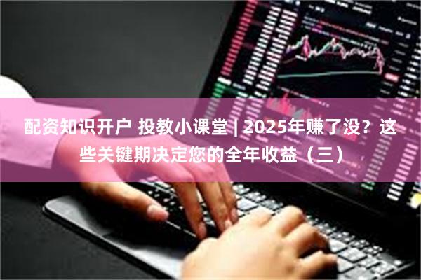 配资知识开户 投教小课堂 | 2025年赚了没？这些关键期决定您的全年收益（三）