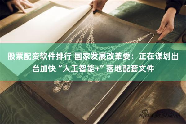 股票配资软件排行 国家发展改革委：正在谋划出台加快“人工智能+”落地配套文件