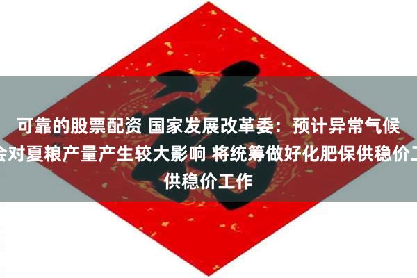 可靠的股票配资 国家发展改革委：预计异常气候不会对夏粮产量产生较大影响 将统筹做好化肥保供稳价工作