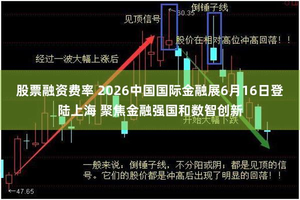 股票融资费率 2026中国国际金融展6月16日登陆上海 聚焦金融强国和数智创新
