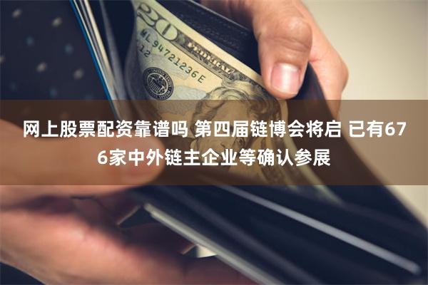 网上股票配资靠谱吗 第四届链博会将启 已有676家中外链主企业等确认参展