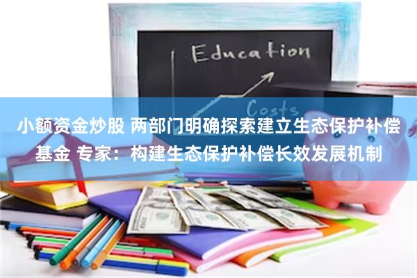小额资金炒股 两部门明确探索建立生态保护补偿基金 专家：构建生态保护补偿长效发展机制