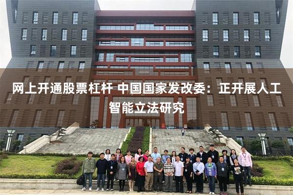 网上开通股票杠杆 中国国家发改委：正开展人工智能立法研究