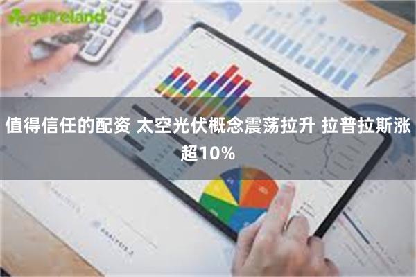 值得信任的配资 太空光伏概念震荡拉升 拉普拉斯涨超10%