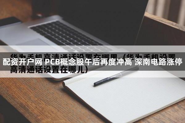 配资开户网 PCB概念股午后再度冲高 深南电路涨停