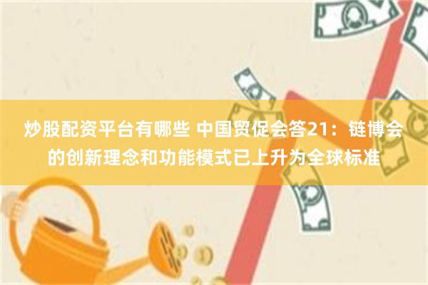 炒股配资平台有哪些 中国贸促会答21：链博会的创新理念和功能模式已上升为全球标准