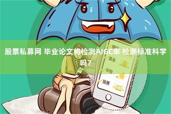 股票私募网 毕业论文将检测AIGC率 检测标准科学吗？