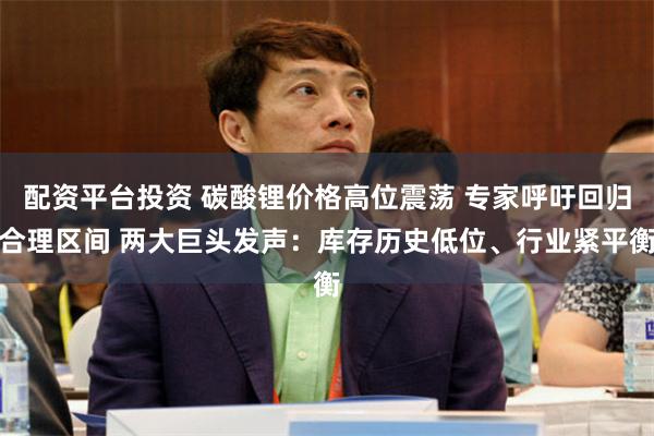 配资平台投资 碳酸锂价格高位震荡 专家呼吁回归合理区间 两大巨头发声：库存历史低位、行业紧平衡