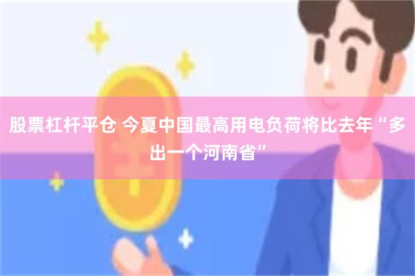 股票杠杆平仓 今夏中国最高用电负荷将比去年“多出一个河南省”