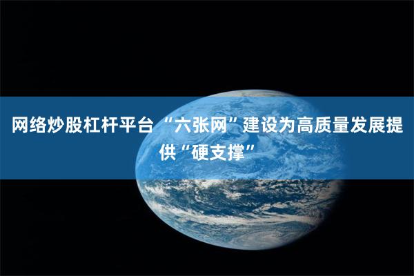 网络炒股杠杆平台 “六张网”建设为高质量发展提供“硬支撑”