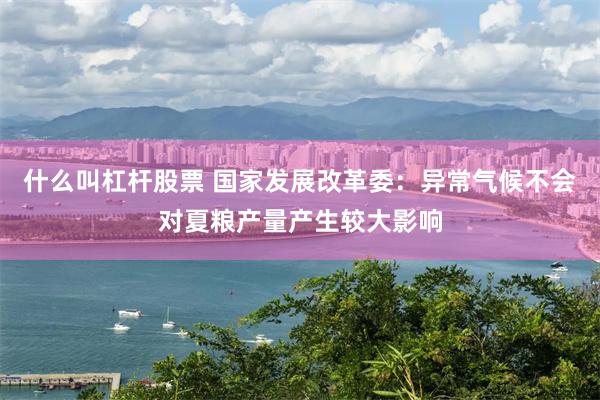 什么叫杠杆股票 国家发展改革委：异常气候不会对夏粮产量产生较大影响