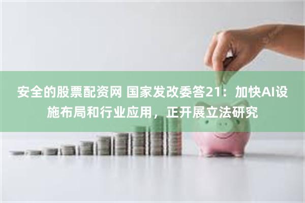 安全的股票配资网 国家发改委答21：加快AI设施布局和行业应用，正开展立法研究