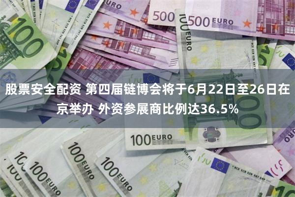 股票安全配资 第四届链博会将于6月22日至26日在京举办 外资参展商比例达36.5%