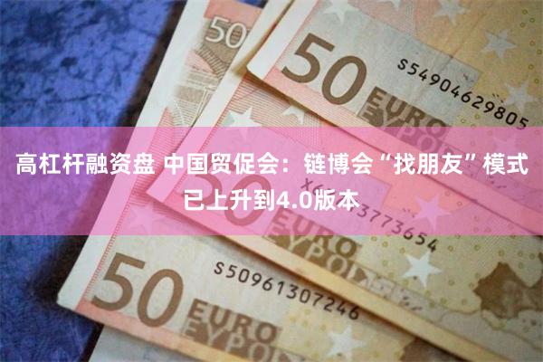 高杠杆融资盘 中国贸促会：链博会“找朋友”模式已上升到4.0版本