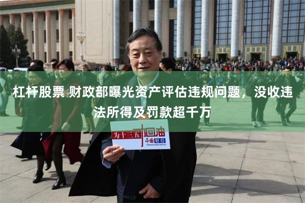 杠杆股票 财政部曝光资产评估违规问题，没收违法所得及罚款超千万