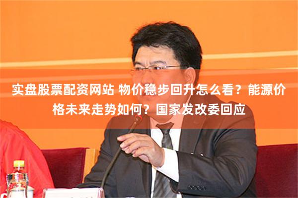 实盘股票配资网站 物价稳步回升怎么看？能源价格未来走势如何？国家发改委回应