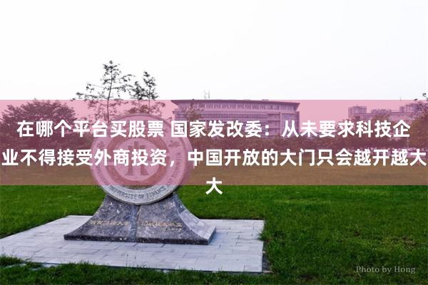 在哪个平台买股票 国家发改委：从未要求科技企业不得接受外商投资，中国开放的大门只会越开越大