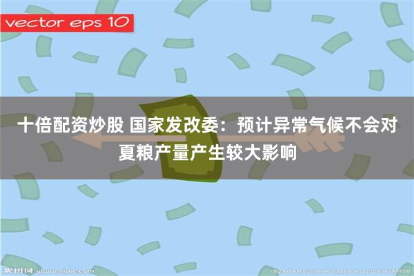 十倍配资炒股 国家发改委：预计异常气候不会对夏粮产量产生较大影响