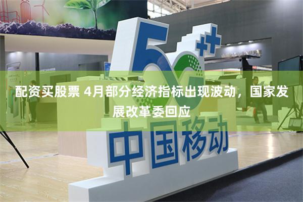 配资买股票 4月部分经济指标出现波动，国家发展改革委回应